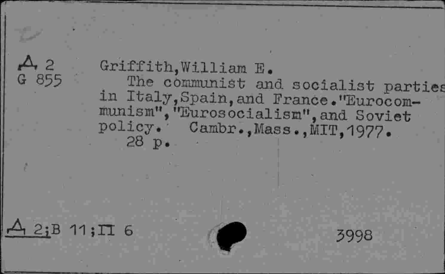 ﻿A 2
G 855
Griffith, William E.
The communist and socialist parties in Italy,Spain, and France .'’Eurocommunism'*, "Eurosocialism",and Soviet policy.	Cambr.,Mass.,MIT,1977.
28 p.
rA 2;B 11;n 6
599S